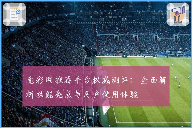 竞彩网推荐平台权威测评：全面解析功能亮点与用户使用体验