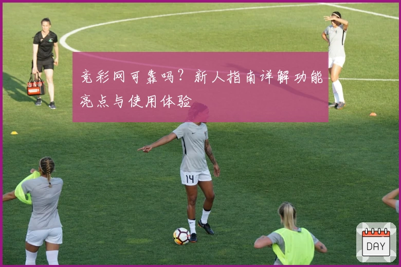 竞彩网可靠吗？新人指南详解功能亮点与使用体验