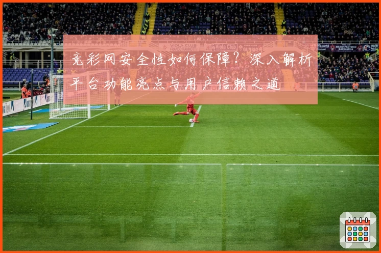 竞彩网安全性如何保障？深入解析平台功能亮点与用户信赖之道