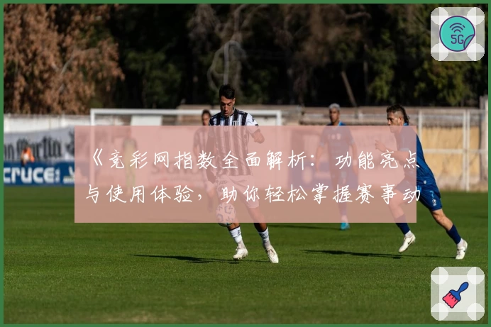 《竞彩网指数全面解析：功能亮点与使用体验，助你轻松掌握赛事动态》
