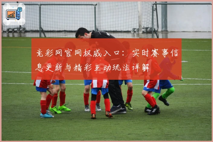 竞彩网官网权威入口：实时赛事信息更新与精彩互动玩法详解