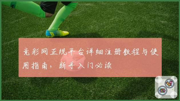 竞彩网正规平台详细注册教程与使用指南，新手入门必读