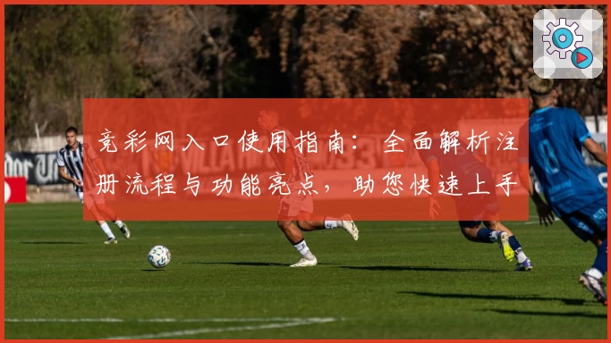 竞彩网入口使用指南：全面解析注册流程与功能亮点，助您快速上手体验