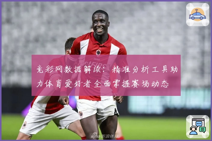 竞彩网数据解读：精准分析工具助力体育爱好者全面掌握赛场动态