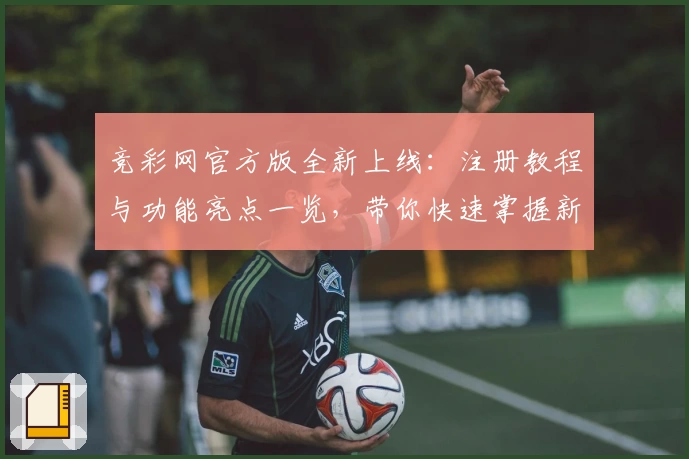 竞彩网官方版全新上线：注册教程与功能亮点一览，带你快速掌握新手操作技巧