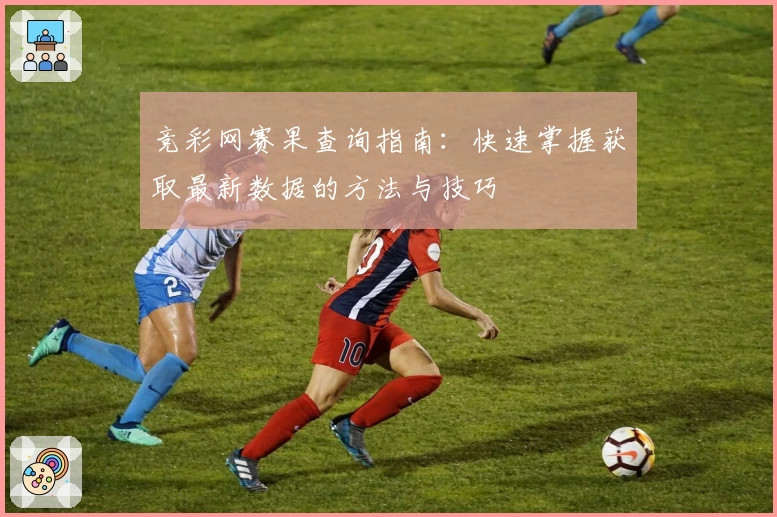 竞彩网赛果查询指南：快速掌握获取最新数据的方法与技巧
