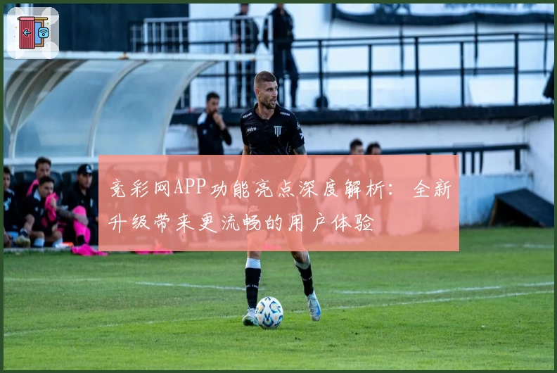 竞彩网APP功能亮点深度解析：全新升级带来更流畅的用户体验