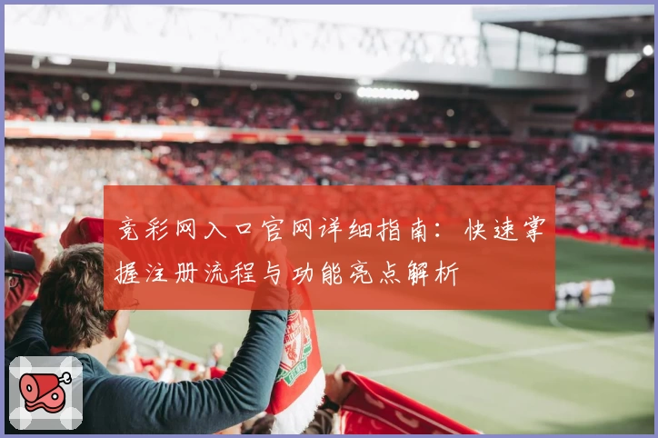 竞彩网入口官网详细指南：快速掌握注册流程与功能亮点解析