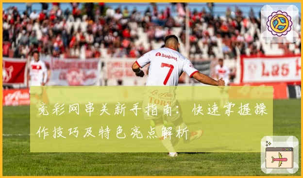 竞彩网串关新手指南：快速掌握操作技巧及特色亮点解析