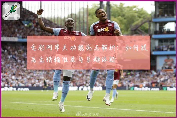 竞彩网串关功能亮点解析：如何提高竞猜精准度与乐趣体验