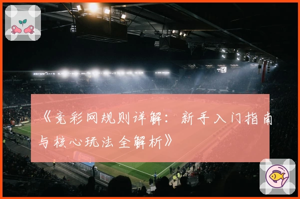 《竞彩网规则详解:新手入门指南与核心玩法全解析》