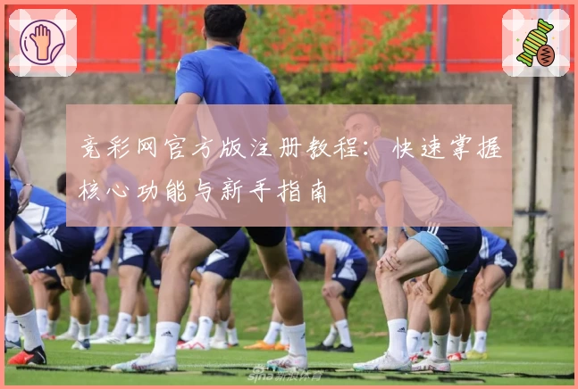 竞彩网官方版注册教程:快速掌握核心功能与新手指南