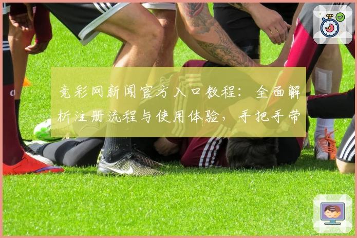 竞彩网新闻官方入口教程：全面解析注册流程与使用体验，手把手带你快速上手