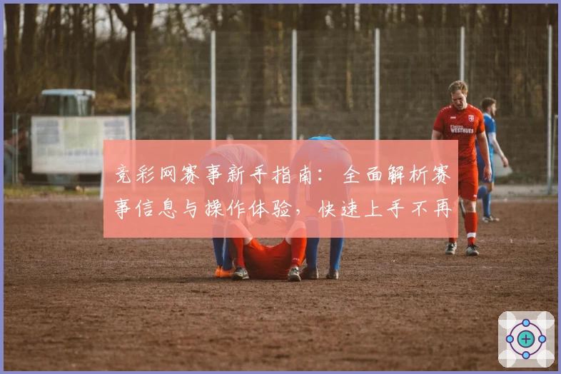 竞彩网赛事新手指南：全面解析赛事信息与操作体验，快速上手不再难