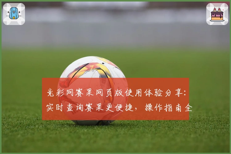 竞彩网赛果网页版使用体验分享：实时查询赛果更便捷，操作指南全解析