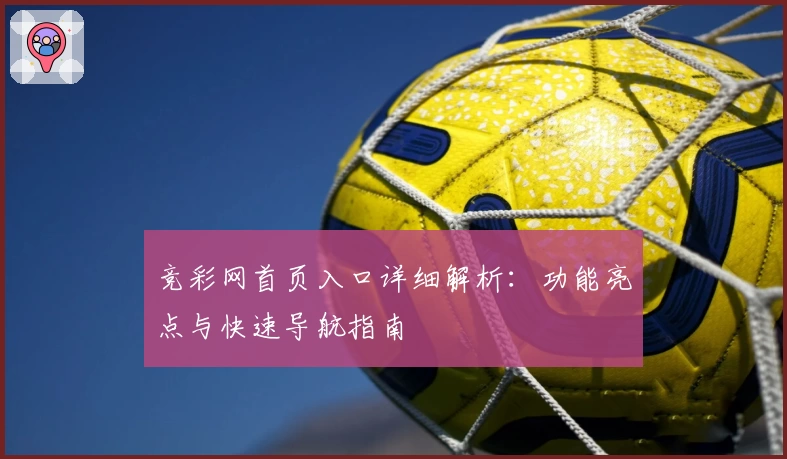 竞彩网首页入口详细解析：功能亮点与快速导航指南
