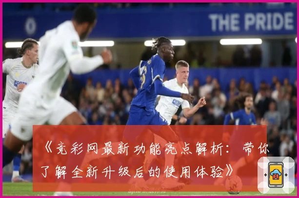 《竞彩网最新功能亮点解析：带你了解全新升级后的使用体验》