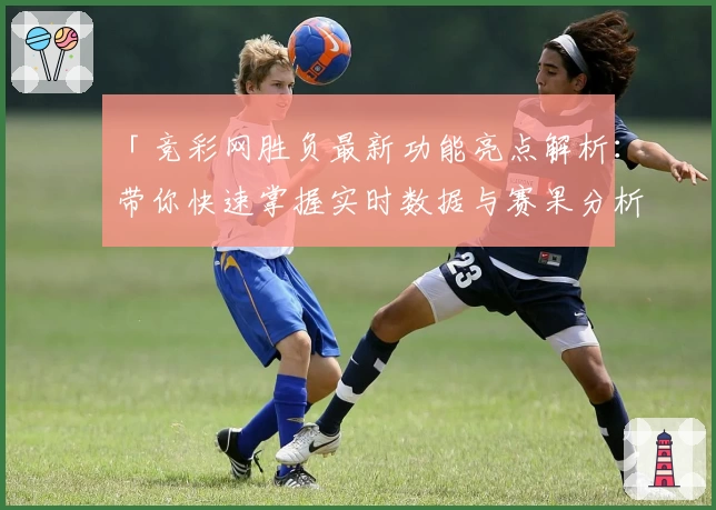 「竞彩网胜负最新功能亮点解析：带你快速掌握实时数据与赛果分析秘诀」