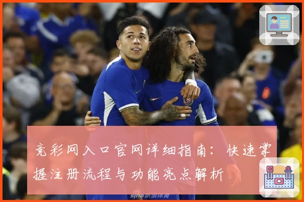 竞彩网入口官网详细指南：快速掌握注册流程与功能亮点解析