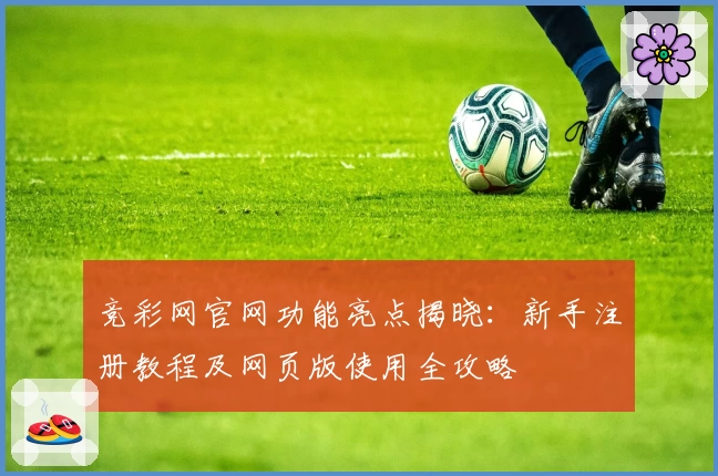 竞彩网官网功能亮点揭晓：新手注册教程及网页版使用全攻略