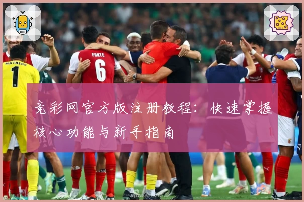 竞彩网官方版注册教程：快速掌握核心功能与新手指南