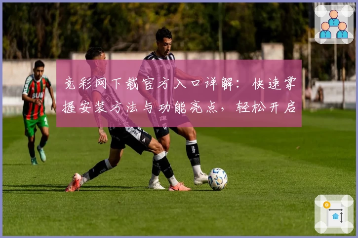 竞彩网下载官方入口详解：快速掌握安装方法与功能亮点，轻松开启体育赛事新体验