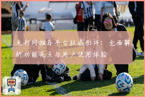 竞彩网推荐平台权威测评：全面解析功能亮点与用户使用体验