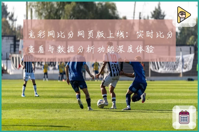 竞彩网比分网页版上线：实时比分查看与数据分析功能深度体验