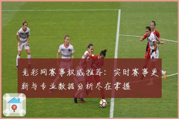 竞彩网赛事权威推荐：实时赛事更新与专业数据分析尽在掌握