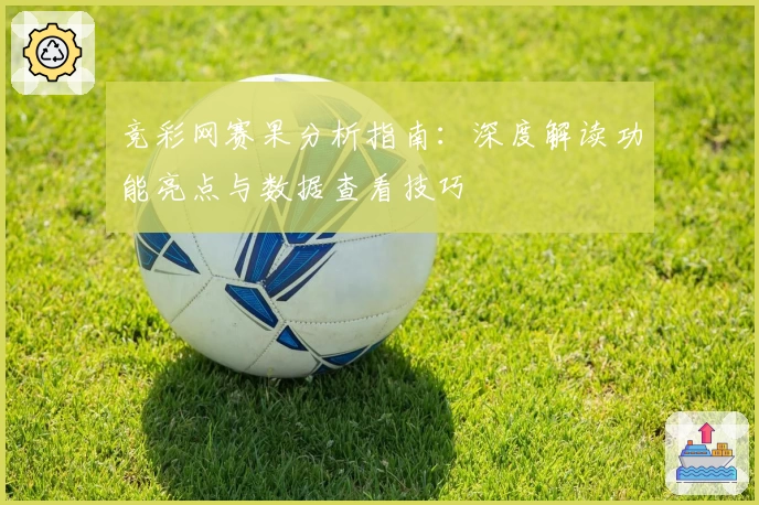竞彩网赛果分析指南：深度解读功能亮点与数据查看技巧