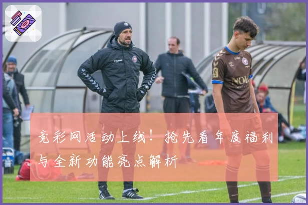 竞彩网活动上线！抢先看年度福利与全新功能亮点解析