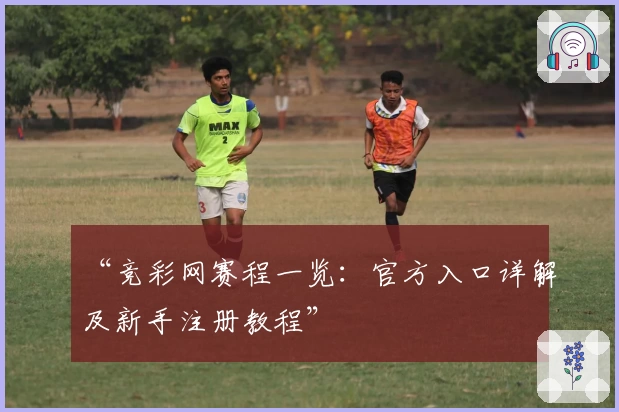 “竞彩网赛程一览:官方入口详解及新手注册教程”