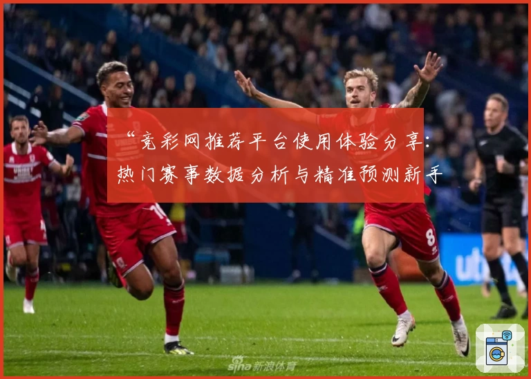 “竞彩网推荐平台使用体验分享：热门赛事数据分析与精准预测新手攻略”