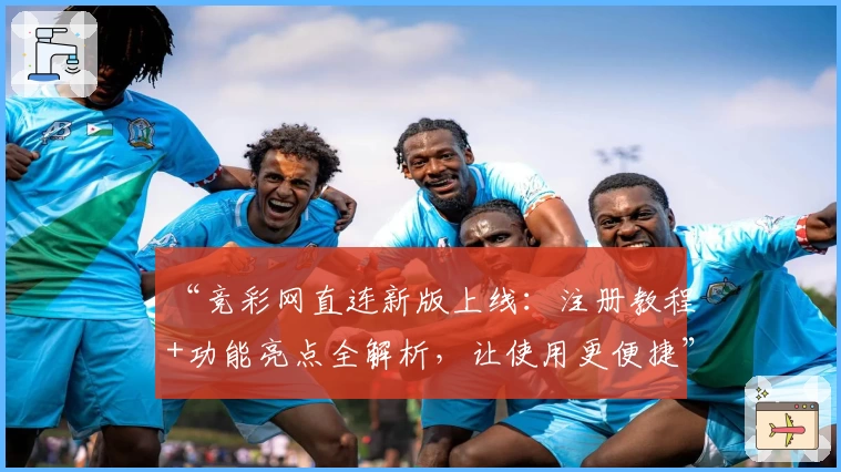“竞彩网直连新版上线：注册教程+功能亮点全解析，让使用更便捷”