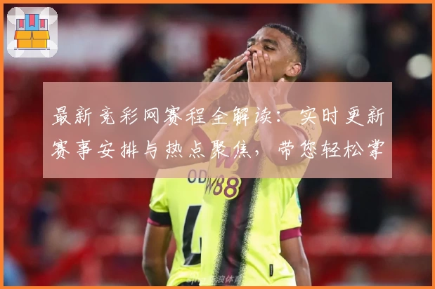 最新竞彩网赛程全解读：实时更新赛事安排与热点聚焦，带您轻松掌握比赛动态