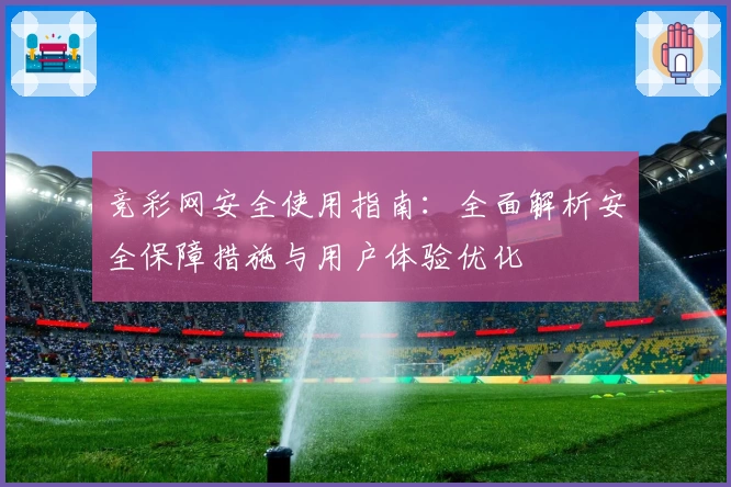 竞彩网安全使用指南:全面解析安全保障措施与用户体验优化