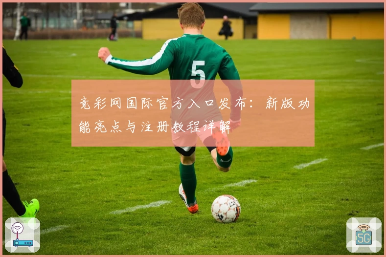 竞彩网国际官方入口发布：新版功能亮点与注册教程详解