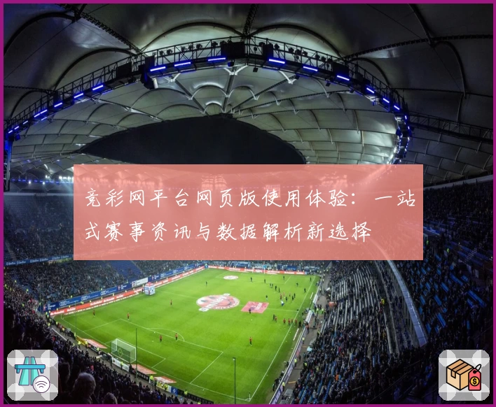 竞彩网平台网页版使用体验：一站式赛事资讯与数据解析新选择