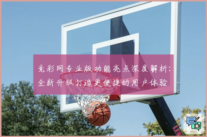 竞彩网专业版功能亮点深度解析：全新升级打造更便捷的用户体验