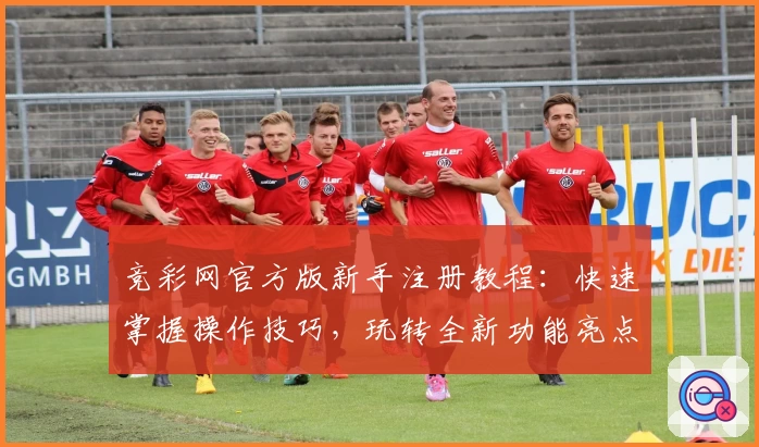 竞彩网官方版新手注册教程：快速掌握操作技巧，玩转全新功能亮点