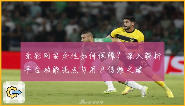 竞彩网安全性如何保障？深入解析平台功能亮点与用户信赖之道