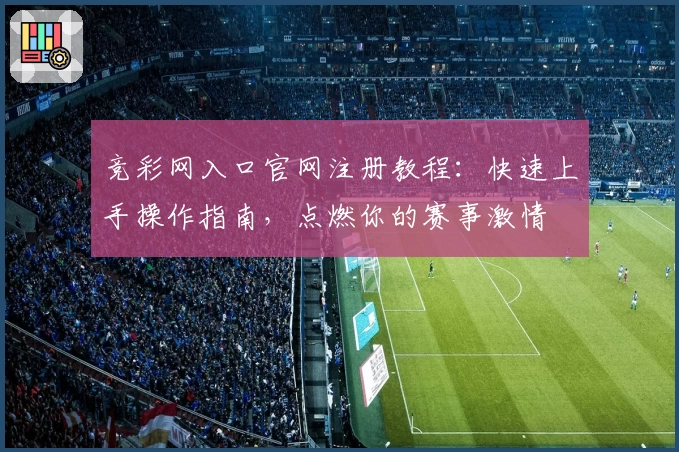 竞彩网入口官网注册教程：快速上手操作指南，点燃你的赛事激情