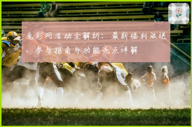 竞彩网活动全解析：最新福利放送、参与指南与功能亮点详解