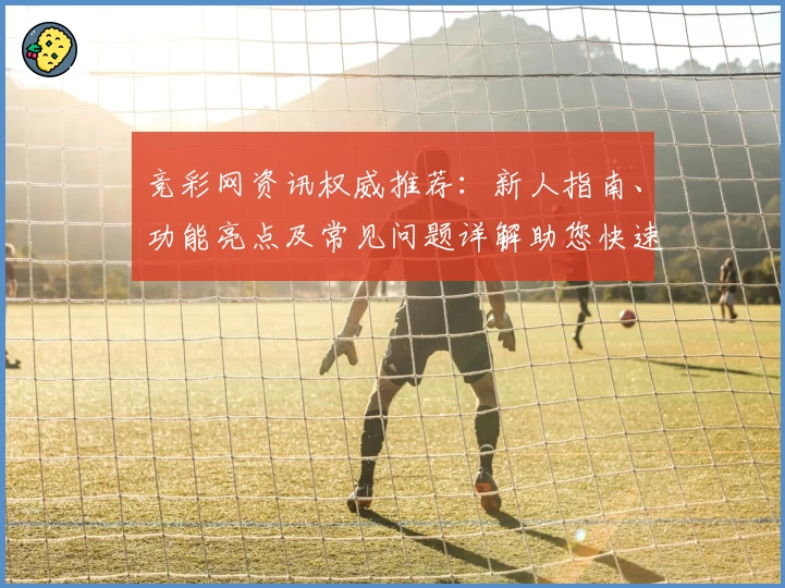 竞彩网资讯权威推荐：新人指南、功能亮点及常见问题详解助您快速上手