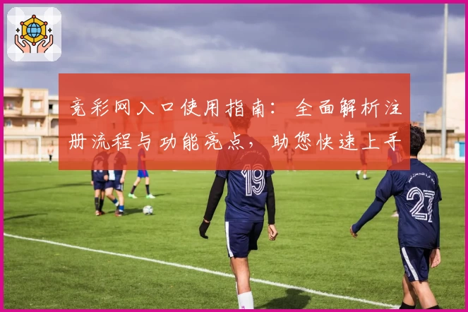 竞彩网入口使用指南：全面解析注册流程与功能亮点，助您快速上手体验