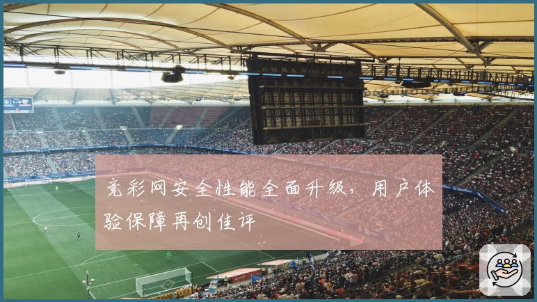 竞彩网安全性能全面升级，用户体验保障再创佳评