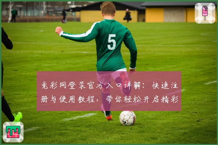 竞彩网登录官方入口详解：快速注册与使用教程，带你轻松开启精彩体验