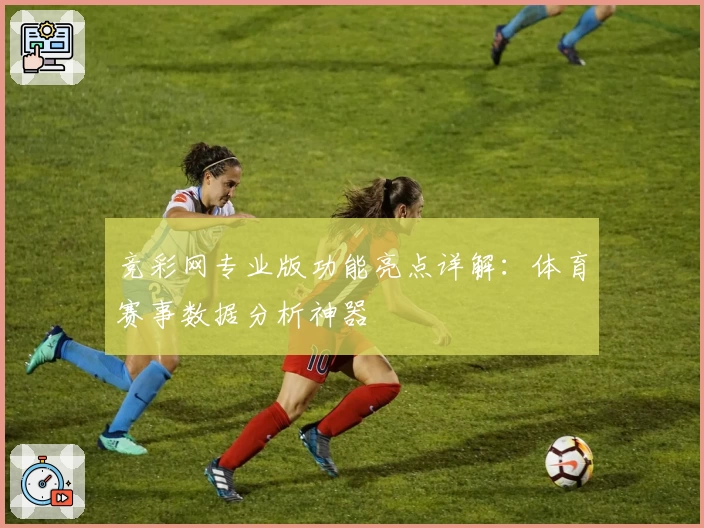 竞彩网专业版功能亮点详解：体育赛事数据分析神器