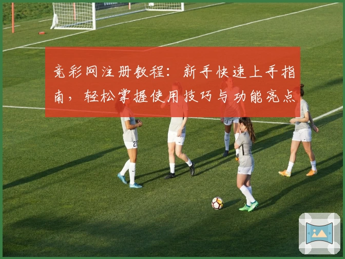 竞彩网注册教程：新手快速上手指南，轻松掌握使用技巧与功能亮点