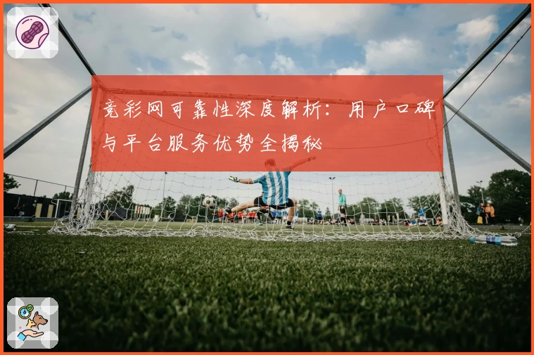 竞彩网可靠性深度解析：用户口碑与平台服务优势全揭秘